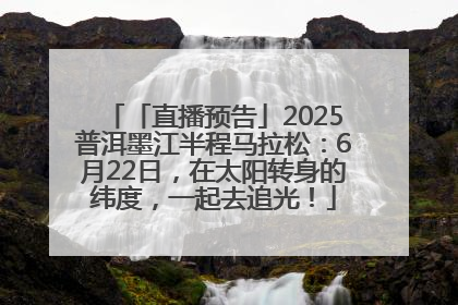 「直播预告」2025普洱墨江半程马拉松：6月22日，在太阳转身的纬度，一起去追光！