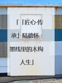 「匠心·传承」陆德怀：墨线里的木构人生