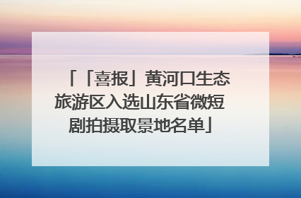 「喜报」黄河口生态旅游区入选山东省微短剧拍摄取景地名单