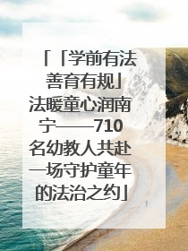 「学前有法 善育有规」法暖童心润南宁——710名幼教人共赴一场守护童年的法治之约