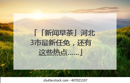 「新闻早茶」河北3市最新任免，还有这些热点……