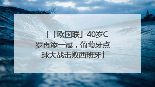 「欧国联」40岁C罗再添一冠，葡萄牙点球大战击败西班牙