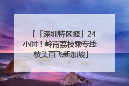 「深圳特区报」24小时！岭南荔枝乘专线 枝头直飞新加坡