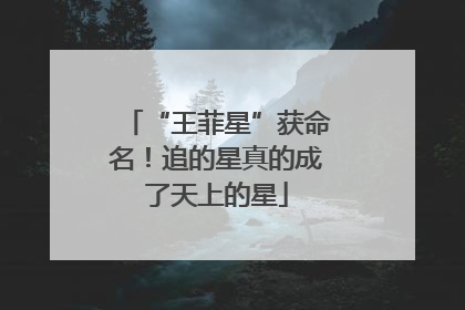 “王菲星”获命名！追的星真的成了天上的星