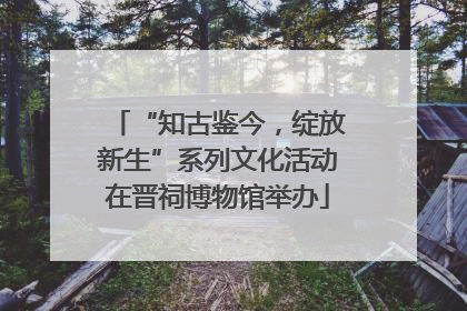 “知古鉴今，绽放新生”系列文化活动在晋祠博物馆举办