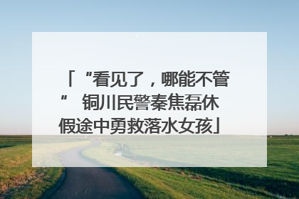 “看见了，哪能不管” 铜川民警秦焦磊休假途中勇救落水女孩