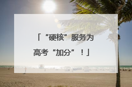 “硬核”服务为高考“加分”！