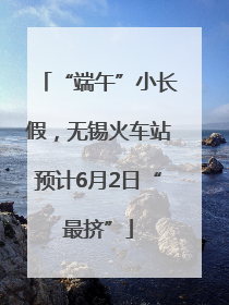 “端午”小长假，无锡火车站预计6月2日“最挤”