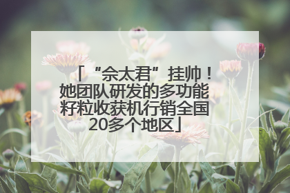 “佘太君”挂帅！她团队研发的多功能籽粒收获机行销全国20多个地区