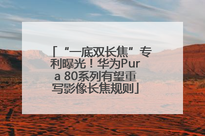 “一底双长焦”专利曝光！华为Pura 80系列有望重写影像长焦规则