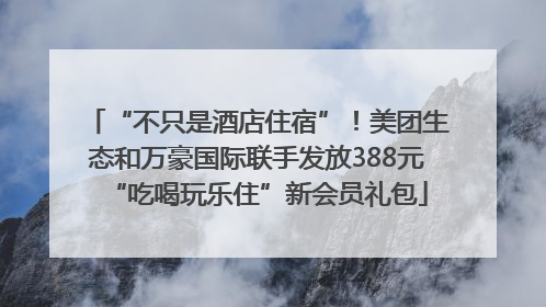 “不只是酒店住宿”！美团生态和万豪国际联手发放388元“吃喝玩乐住”新会员礼包