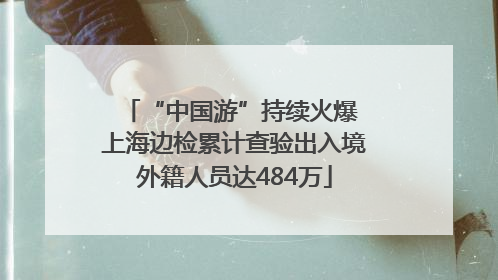 “中国游”持续火爆 上海边检累计查验出入境外籍人员达484万