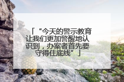 “今天的警示教育让我们更加警醒地认识到，办案者首先要守得住底线”