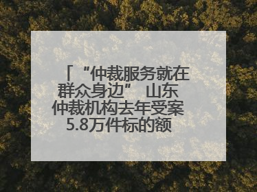 “仲裁服务就在群众身边” 山东仲裁机构去年受案5.8万件标的额604亿元