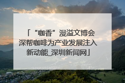 “咖香”漫溢文博会 深帮咖啡为产业发展注入新动能_深圳新闻网