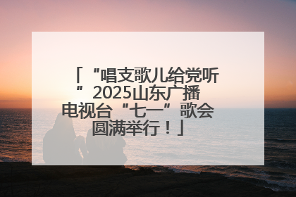 “唱支歌儿给党听”2025山东广播电视台“七一”歌会圆满举行！