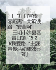 “圩日宣传‘零距离’共筑铁路‘安全网’——三明市沙县区富口镇“5·26我爱路“主题宣传活动成效显著