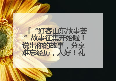 “好客山东故事荟”故事征集开始啦！说出你的故事，分享难忘经历，人好！礼品多！速来！