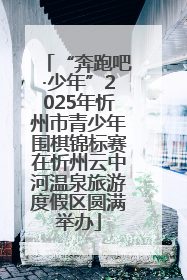 “奔跑吧·少年”2025年忻州市青少年围棋锦标赛在忻州云中河温泉旅游度假区圆满举办