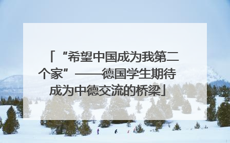 “希望中国成为我第二个家”——德国学生期待成为中德交流的桥梁