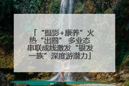 “摄影+康养”火热“出圈” 多业态串联成线激发“银发一族”深度游潜力