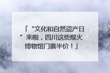 “文化和自然遗产日”来啦，四川这些爆火博物馆门票半价！