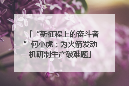 “新征程上的奋斗者”何小虎：为火箭发动机研制生产破难题