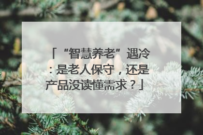 “智慧养老”遇冷：是老人保守，还是产品没读懂需求？