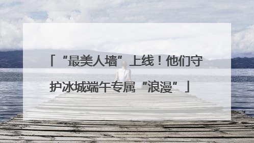 “最美人墙”上线！他们守护冰城端午专属“浪漫”