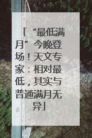 “最低满月”今晚登场！天文专家：相对最低，其实与普通满月无异