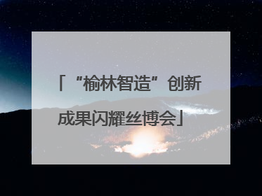 “榆林智造”创新成果闪耀丝博会