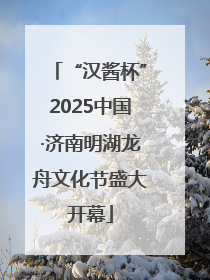 “汉酱杯”2025中国·济南明湖龙舟文化节盛大开幕