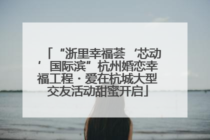 “浙里幸福荟‘芯动’国际滨”杭州婚恋幸福工程・爱在杭城大型交友活动甜蜜开启
