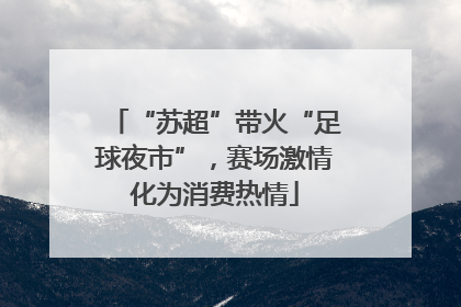 “苏超”带火“足球夜市”，赛场激情化为消费热情