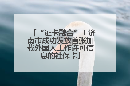 “证卡融合”！济南市成功发放首张加载外国人工作许可信息的社保卡