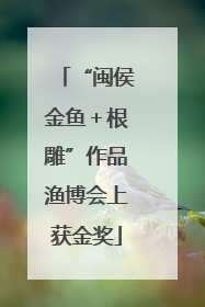 “闽侯金鱼＋根雕”作品渔博会上获金奖