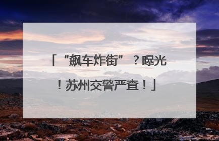 “飙车炸街”？曝光！苏州交警严查！