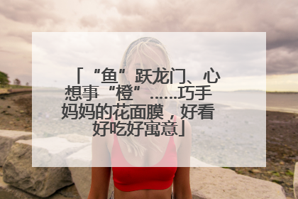 “鱼”跃龙门、心想事“橙”……巧手妈妈的花面膜，好看好吃好寓意