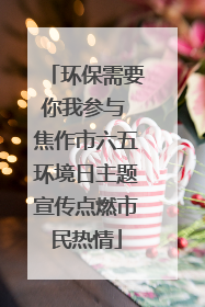 环保需要你我参与 焦作市六五环境日主题宣传点燃市民热情