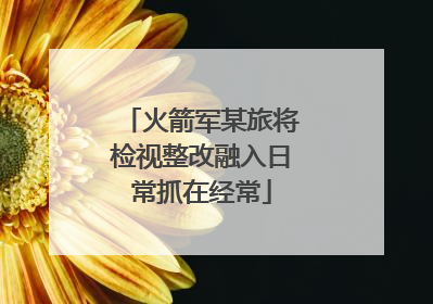 火箭军某旅将检视整改融入日常抓在经常