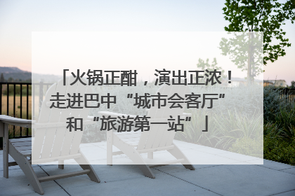 火锅正酣，演出正浓！走进巴中“城市会客厅”和“旅游第一站”