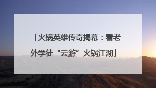 火锅英雄传奇揭幕：看老外学徒“云游”火锅江湖