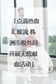 点滴热血汇暖流 株洲市税务局开展无偿献血活动
