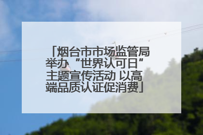 烟台市市场监管局举办“世界认可日”主题宣传活动 以高端品质认证促消费