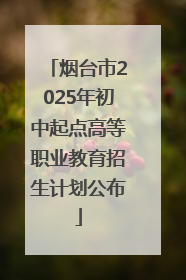 烟台市2025年初中起点高等职业教育招生计划公布