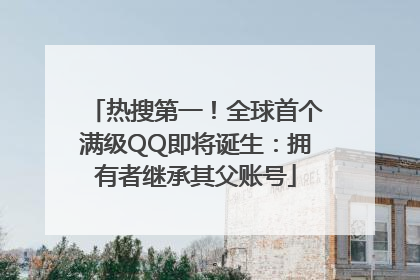 热搜第一！全球首个满级QQ即将诞生：拥有者继承其父账号