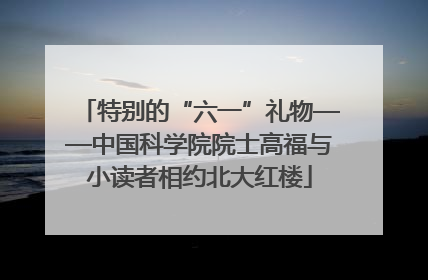 特别的“六一”礼物——中国科学院院士高福与小读者相约北大红楼