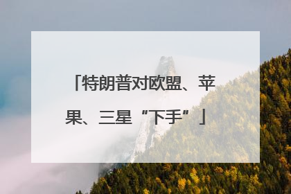 特朗普对欧盟、苹果、三星“下手”