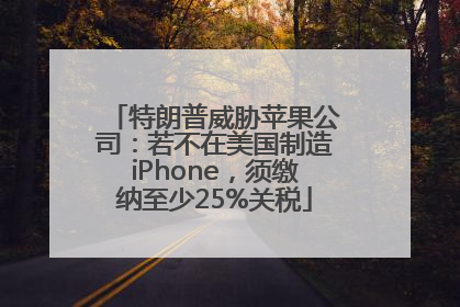 特朗普威胁苹果公司：若不在美国制造iPhone，须缴纳至少25%关税