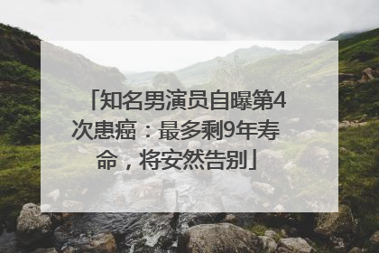 知名男演员自曝第4次患癌：最多剩9年寿命，将安然告别